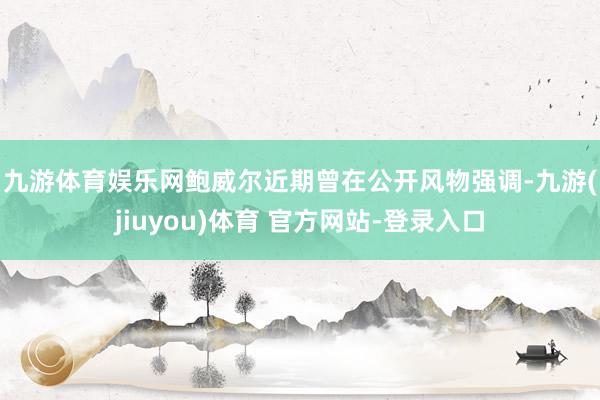 九游体育娱乐网　　鲍威尔近期曾在公开风物强调-九游(jiuyou)体育 官方网站-登录入口