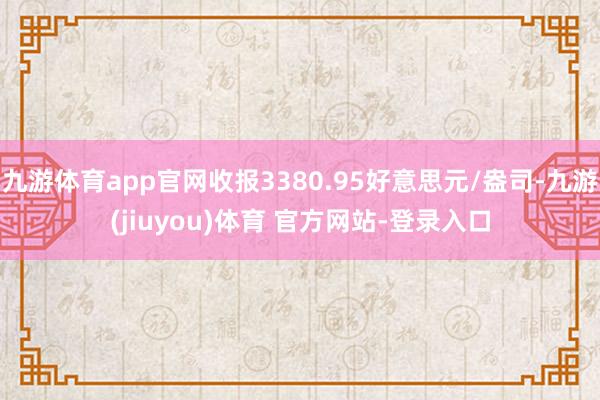 九游体育app官网收报3380.95好意思元/盎司-九游(jiuyou)体育 官方网站-登录入口