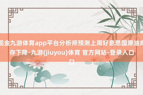 现金九游体育app平台分析师预测上周好意思国原油库存下降-九游(jiuyou)体育 官方网站-登录入口