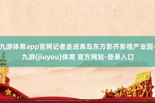 九游体育app官网记者走进青岛东方影齐影视产业园-九游(jiuyou)体育 官方网站-登录入口