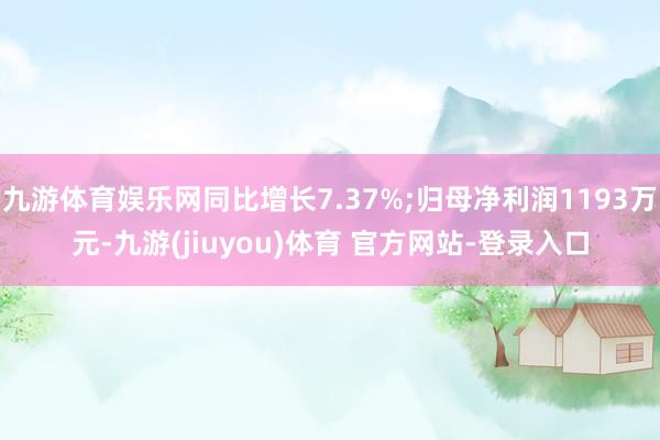 九游体育娱乐网同比增长7.37%;归母净利润1193万元-九游(jiuyou)体育 官方网站-登录入口