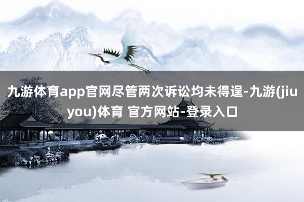 九游体育app官网尽管两次诉讼均未得逞-九游(jiuyou)体育 官方网站-登录入口