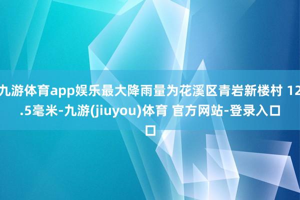 九游体育app娱乐最大降雨量为花溪区青岩新楼村 12.5毫米-九游(jiuyou)体育 官方网站-登录入口