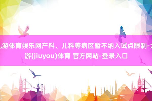 九游体育娱乐网产科、儿科等病区暂不纳入试点限制-九游(jiuyou)体育 官方网站-登录入口