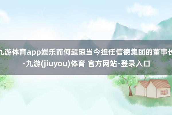 九游体育app娱乐而何超琼当今担任信德集团的董事长-九游(jiuyou)体育 官方网站-登录入口