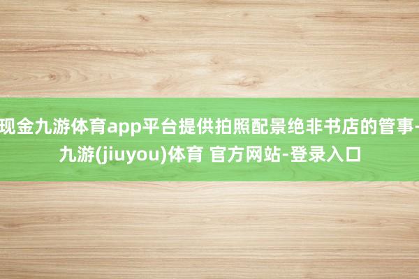 现金九游体育app平台提供拍照配景绝非书店的管事-九游(jiuyou)体育 官方网站-登录入口
