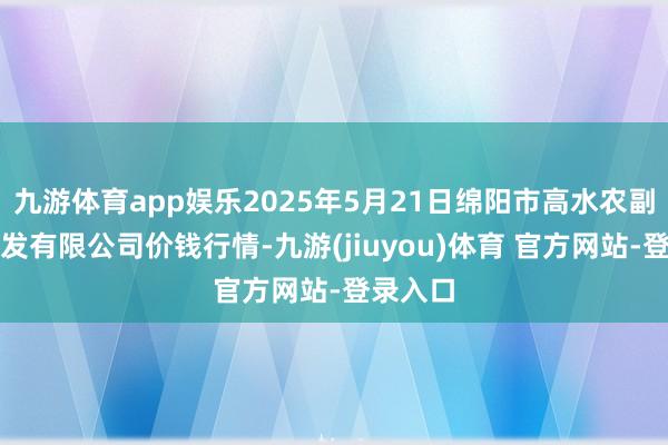 九游体育app娱乐2025年5月21日绵阳市高水农副居品批发有限公司价钱行情-九游(jiuyou)体育 官方网站-登录入口