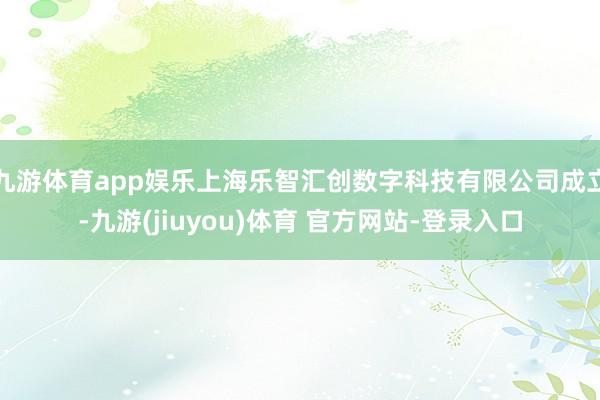 九游体育app娱乐上海乐智汇创数字科技有限公司成立-九游(jiuyou)体育 官方网站-登录入口
