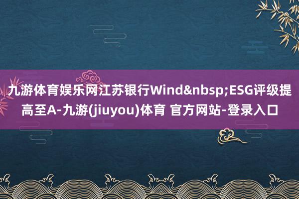 九游体育娱乐网江苏银行Wind&nbsp;ESG评级提高至A-九游(jiuyou)体育 官方网站-登录入口