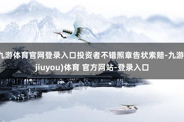 九游体育官网登录入口投资者不错照章告状索赔-九游(jiuyou)体育 官方网站-登录入口