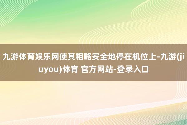九游体育娱乐网使其粗略安全地停在机位上-九游(jiuyou)体育 官方网站-登录入口