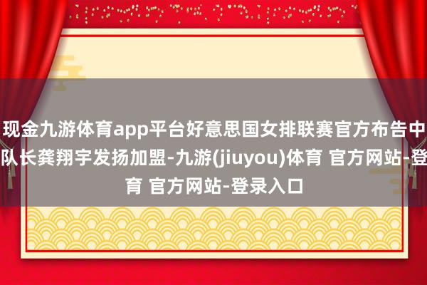 现金九游体育app平台好意思国女排联赛官方布告中国女列队长龚翔宇发扬加盟-九游(jiuyou)体育 官方网站-登录入口