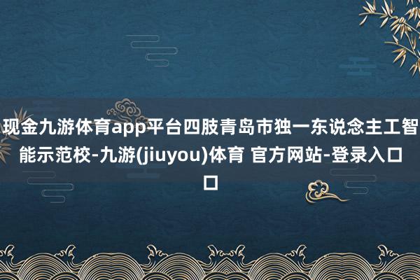 现金九游体育app平台　　四肢青岛市独一东说念主工智能示范校-九游(jiuyou)体育 官方网站-登录入口