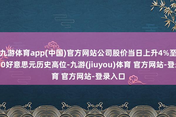 九游体育app(中国)官方网站公司股价当日上升4%至154.10好意思元历史高位-九游(jiuyou)体育 官方网站-登录入口