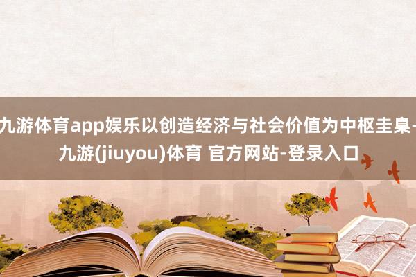九游体育app娱乐以创造经济与社会价值为中枢圭臬-九游(jiuyou)体育 官方网站-登录入口