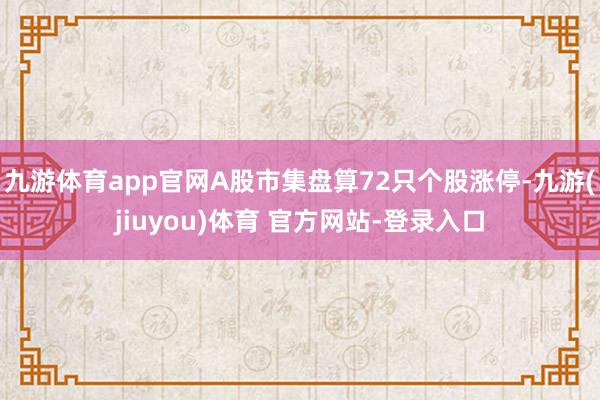 九游体育app官网A股市集盘算72只个股涨停-九游(jiuyou)体育 官方网站-登录入口