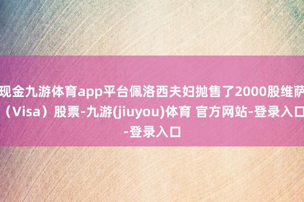 现金九游体育app平台佩洛西夫妇抛售了2000股维萨（Visa）股票-九游(jiuyou)体育 官方网站-登录入口