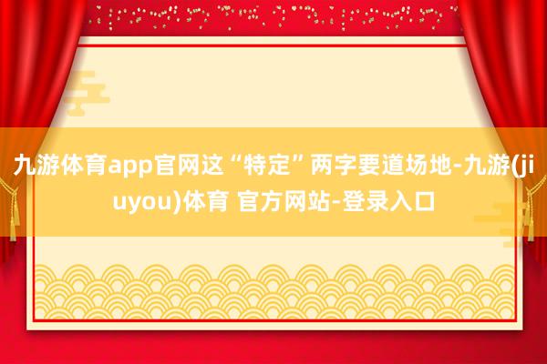 九游体育app官网这“特定”两字要道场地-九游(jiuyou)体育 官方网站-登录入口