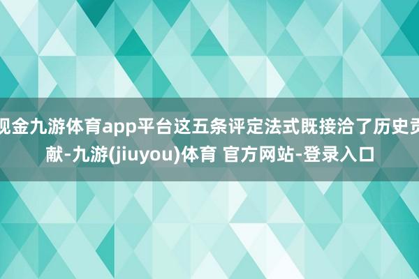 现金九游体育app平台这五条评定法式既接洽了历史贡献-九游(jiuyou)体育 官方网站-登录入口