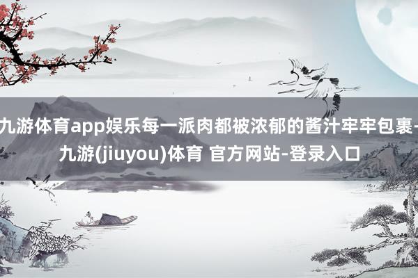 九游体育app娱乐每一派肉都被浓郁的酱汁牢牢包裹-九游(jiuyou)体育 官方网站-登录入口