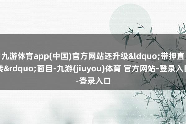 九游体育app(中国)官方网站还升级&ldquo;带押直转&rdquo;面目-九游(jiuyou)体育 官方网站-登录入口
