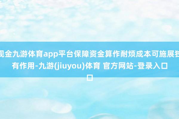 现金九游体育app平台保障资金算作耐烦成本可施展独有作用-九游(jiuyou)体育 官方网站-登录入口