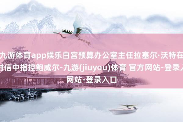 九游体育app娱乐白宫预算办公室主任拉塞尔·沃特在一封信中指控鲍威尔-九游(jiuyou)体育 官方网站-登录入口