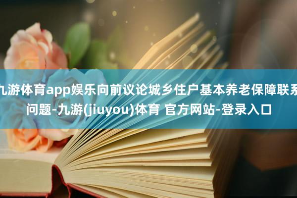 九游体育app娱乐向前议论城乡住户基本养老保障联系问题-九游(jiuyou)体育 官方网站-登录入口